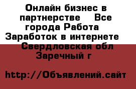 Онлайн бизнес в партнерстве. - Все города Работа » Заработок в интернете   . Свердловская обл.,Заречный г.